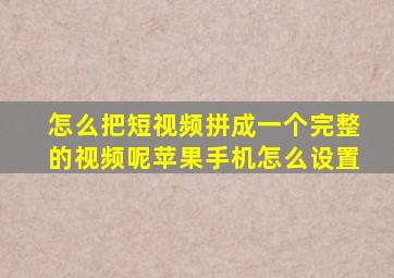 怎么把短视频拼成一个完整的视频呢苹果手机怎么设置