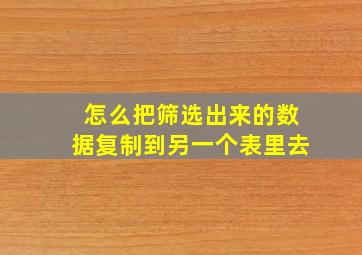 怎么把筛选出来的数据复制到另一个表里去