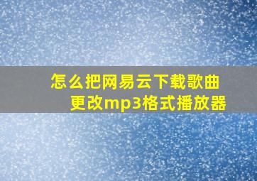 怎么把网易云下载歌曲更改mp3格式播放器