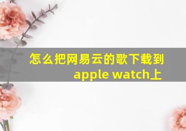 怎么把网易云的歌下载到apple watch上