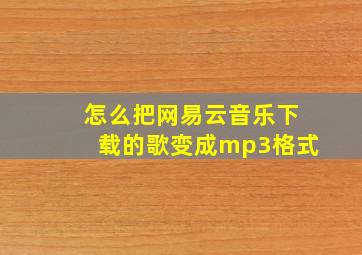 怎么把网易云音乐下载的歌变成mp3格式