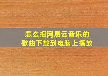 怎么把网易云音乐的歌曲下载到电脑上播放