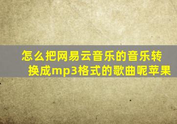 怎么把网易云音乐的音乐转换成mp3格式的歌曲呢苹果