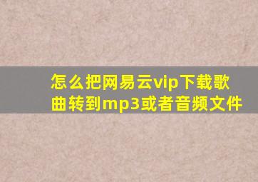 怎么把网易云vip下载歌曲转到mp3或者音频文件