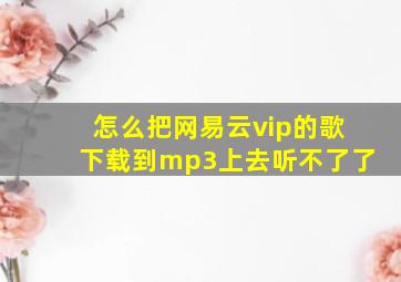 怎么把网易云vip的歌下载到mp3上去听不了了