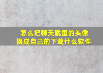 怎么把聊天截图的头像换成自己的下载什么软件