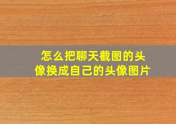 怎么把聊天截图的头像换成自己的头像图片