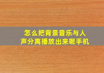 怎么把背景音乐与人声分离播放出来呢手机