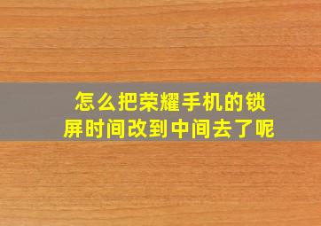 怎么把荣耀手机的锁屏时间改到中间去了呢