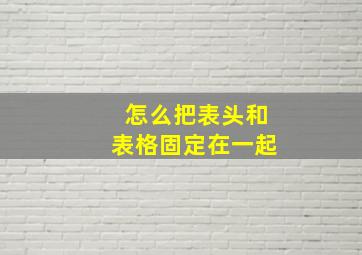 怎么把表头和表格固定在一起