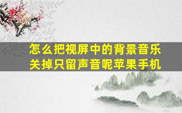 怎么把视屏中的背景音乐关掉只留声音呢苹果手机