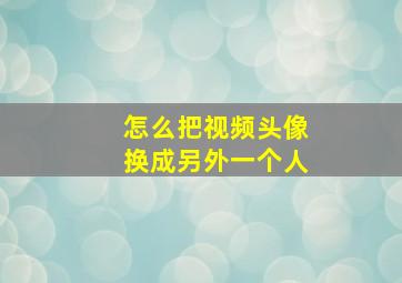 怎么把视频头像换成另外一个人