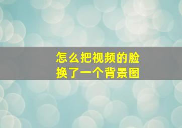 怎么把视频的脸换了一个背景图