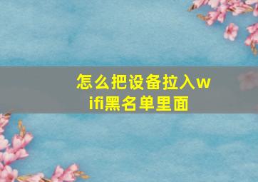 怎么把设备拉入wifi黑名单里面