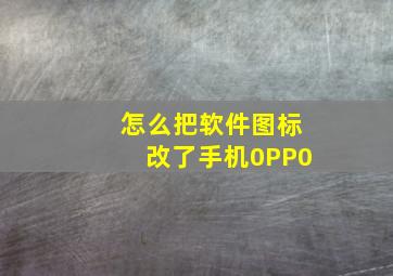 怎么把软件图标改了手机0PP0