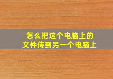 怎么把这个电脑上的文件传到另一个电脑上