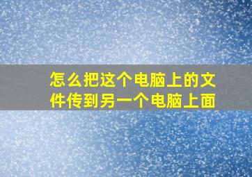 怎么把这个电脑上的文件传到另一个电脑上面