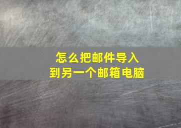 怎么把邮件导入到另一个邮箱电脑