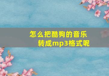 怎么把酷狗的音乐转成mp3格式呢