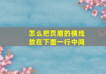 怎么把页眉的横线放在下面一行中间