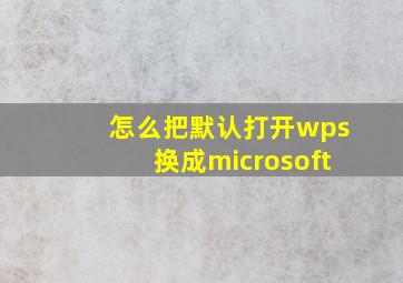 怎么把默认打开wps换成microsoft