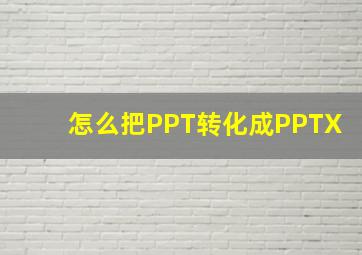 怎么把PPT转化成PPTX