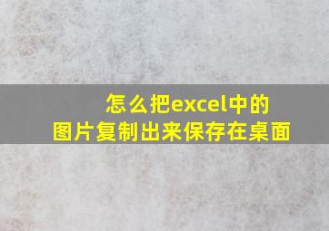 怎么把excel中的图片复制出来保存在桌面