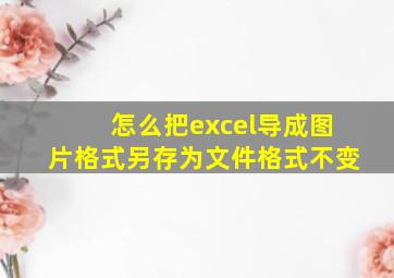 怎么把excel导成图片格式另存为文件格式不变