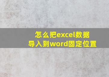 怎么把excel数据导入到word固定位置