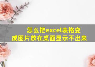 怎么把excel表格变成图片放在桌面显示不出来