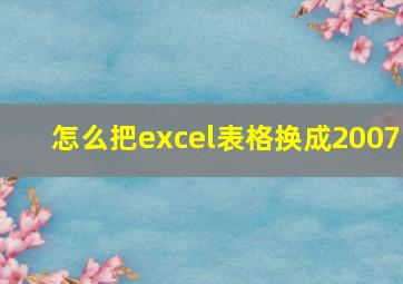 怎么把excel表格换成2007