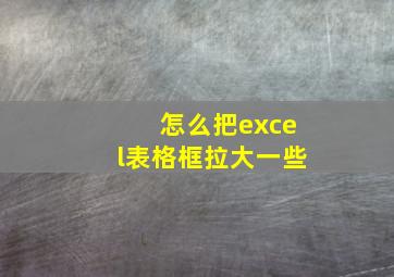 怎么把excel表格框拉大一些