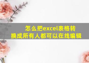 怎么把excel表格转换成所有人都可以在线编辑