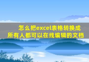 怎么把excel表格转换成所有人都可以在线编辑的文档