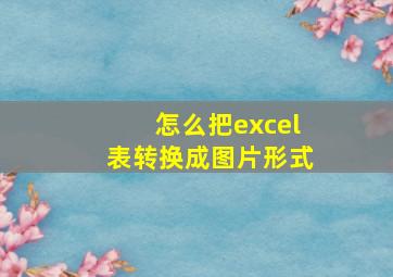 怎么把excel表转换成图片形式