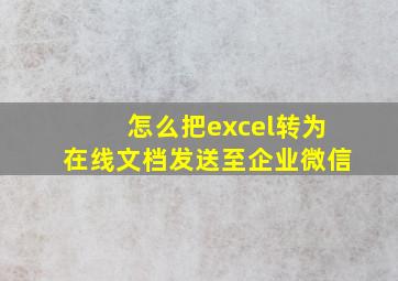 怎么把excel转为在线文档发送至企业微信