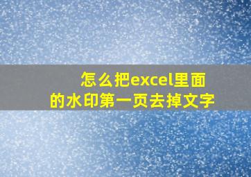 怎么把excel里面的水印第一页去掉文字