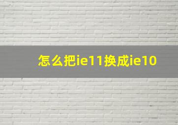 怎么把ie11换成ie10