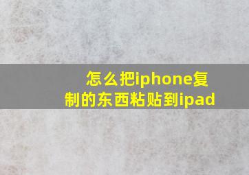 怎么把iphone复制的东西粘贴到ipad