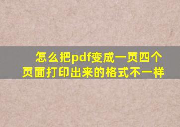 怎么把pdf变成一页四个页面打印出来的格式不一样