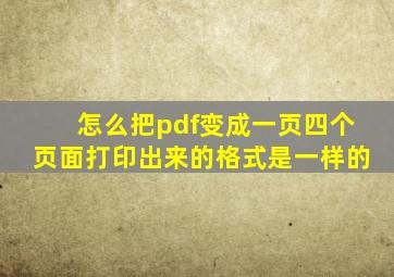 怎么把pdf变成一页四个页面打印出来的格式是一样的