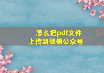 怎么把pdf文件上传到微信公众号