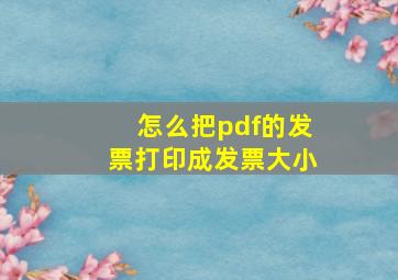 怎么把pdf的发票打印成发票大小