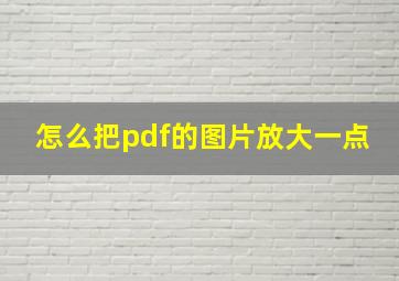 怎么把pdf的图片放大一点