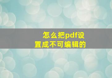 怎么把pdf设置成不可编辑的