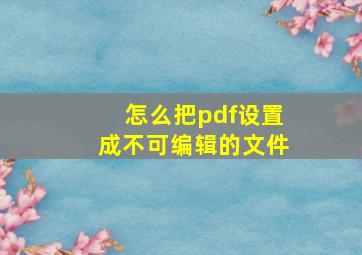 怎么把pdf设置成不可编辑的文件