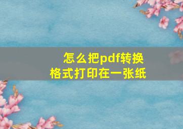 怎么把pdf转换格式打印在一张纸