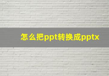 怎么把ppt转换成pptx