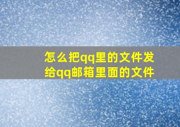 怎么把qq里的文件发给qq邮箱里面的文件