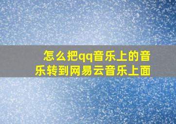 怎么把qq音乐上的音乐转到网易云音乐上面